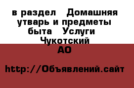  в раздел : Домашняя утварь и предметы быта » Услуги . Чукотский АО